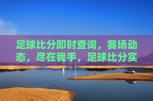 足球比分即时查询，赛场动态，尽在我手，足球比分实时掌握，赛场动态尽在指尖，实时掌握足球比分与赛场动态