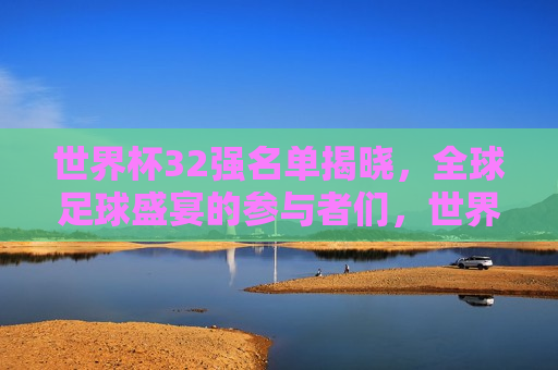 世界杯32强名单揭晓，全球足球盛宴的参与者们，世界杯32强名单揭晓，全球足球盛宴即将上演，世界杯32强名单揭晓，全球足球盛宴即将上演  第1张