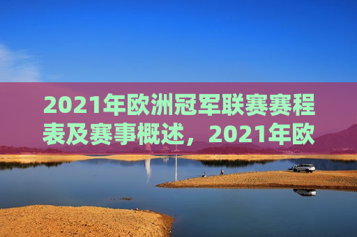 2021年欧洲冠军联赛赛程表及赛事概述，2021年欧洲冠军联赛赛程与赛事概览，2021年欧洲冠军联赛赛程概览