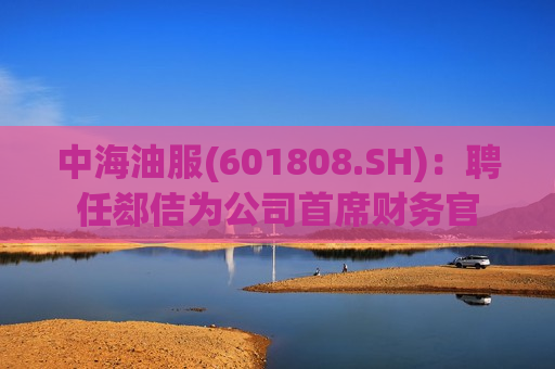中海油服(601808.SH)：聘任郄佶为公司首席财务官