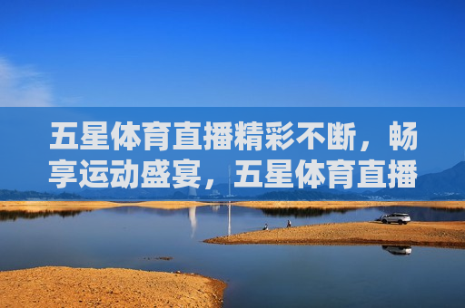 五星体育直播精彩不断，畅享运动盛宴，五星体育直播，畅享精彩运动盛宴，五星体育直播，畅享精彩运动盛宴