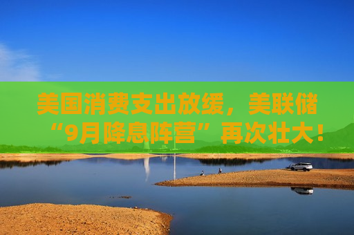 美国消费支出放缓，美联储“9月降息阵营”再次壮大！  第1张