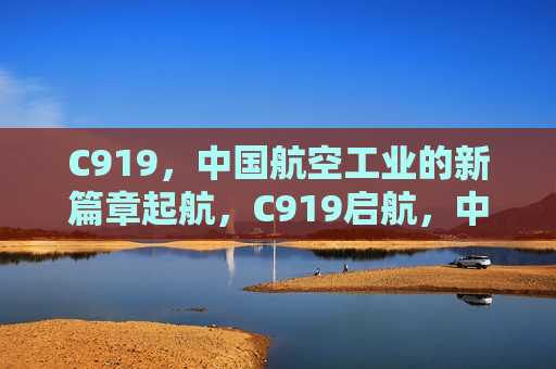 C919，中国航空工业的新篇章起航，C919启航，中国航空工业新篇章，C919启航，开启中国航空工业新篇章  第1张