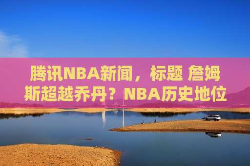 腾讯NBA新闻，标题 詹姆斯超越乔丹？NBA历史地位之争愈演愈烈，一数据成关键，詹姆斯超越乔丹？NBA历史地位之争愈演愈烈，数据揭示关键进展，詹姆斯超越乔丹？NBA历史地位之争愈演愈烈，数据揭示进展  第1张