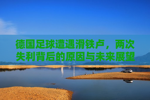 德国足球遭遇滑铁卢，两次失利背后的原因与未来展望，德国足球遭遇双重打击，探究失利原因及未来展望，德国足球遭遇双重打击，探究失利原因及未来展望  第1张
