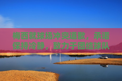梅西就球场冲突道歉，承诺保持冷静，致力于团结球队，梅西道歉球场冲突，承诺团结球队保持冷静，梅西就球场冲突道歉，承诺团结球队保持冷静  第1张