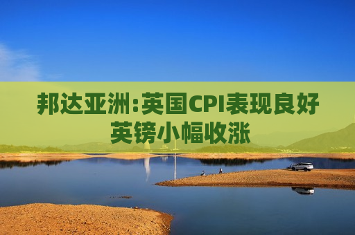 邦达亚洲:英国CPI表现良好 英镑小幅收涨