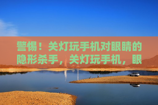 警惕！关灯玩手机对眼睛的隐形杀手，关灯玩手机，眼睛的隐形杀手，关灯玩手机，眼睛的隐形杀手  第1张