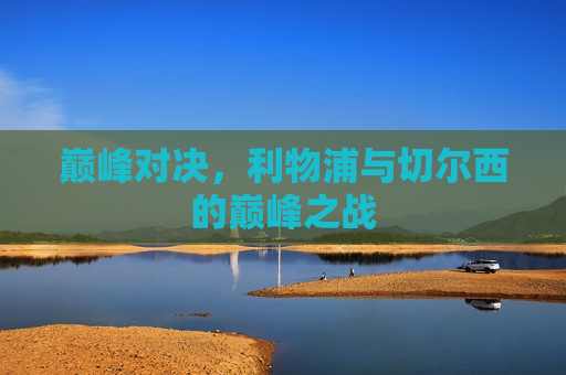 巅峰对决，利物浦与切尔西的巅峰之战  第1张