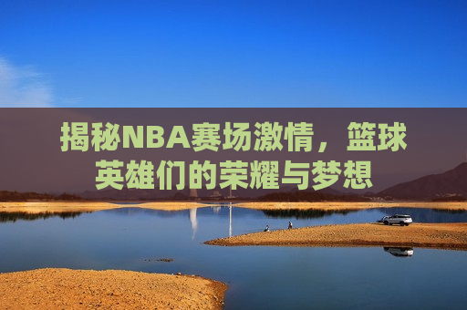 揭秘NBA赛场 *** ，篮球英雄们的荣耀与梦想  第1张