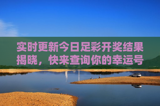 实时更新今日足彩开奖结果揭晓，快来查询你的幸运号码，今日足彩开奖结果实时更新，查询你的幸运号码，今日足彩开奖结果实时更新，查询你的幸运号码  第1张