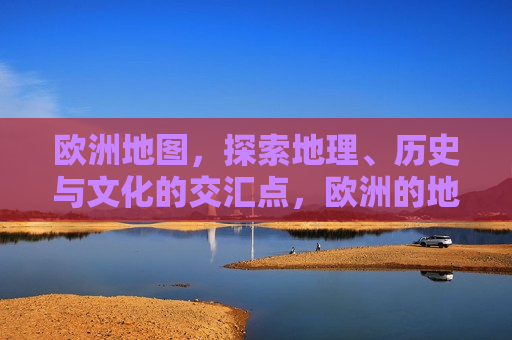 欧洲地图，探索地理、历史与文化的交汇点，欧洲的地理、历史与文化的完美交汇点，欧洲的地理、历史与文化的完美交汇点探索之旅