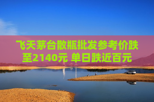 飞天茅台散瓶批发参考价跌至2140元 单日跌近百元