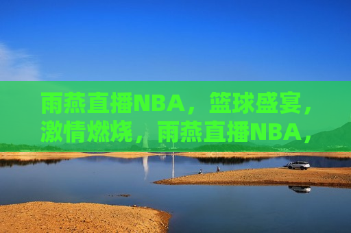 雨燕直播NBA，篮球盛宴， *** 燃烧，雨燕直播NBA，篮球盛宴， *** 澎湃，雨燕直播NBA，篮球盛宴， *** 澎湃之夜