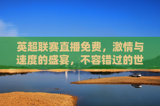 英超联赛直播免费， *** 与速度的盛宴，不容错过的世界级足球大战，英超联赛直播免费来袭，世界级足球大战， *** 与速度的盛宴