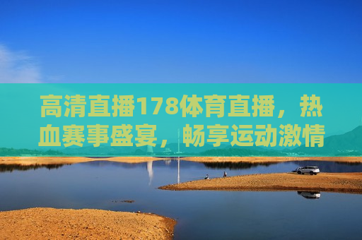 高清直播178体育直播，热血赛事盛宴，畅享运动 *** ，高清直播盛宴，热血赛事尽在掌握，畅享运动 *** 时刻，高清直播盛宴，178体育直播，热血赛事尽在掌握  第1张