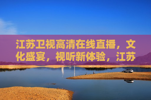 江苏卫视 *** 直播，文化盛宴，视听新体验，江苏卫视高清直播，文化盛宴，视听盛宴，江苏卫视高清直播，文化盛宴，视听新体验  第1张