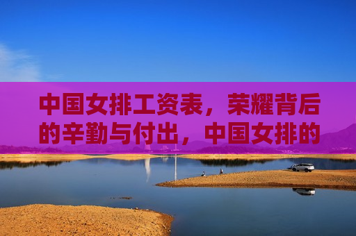 中国女排工资表，荣耀背后的辛勤与付出，中国女排的工资表，荣耀背后的努力与付出，荣耀背后的辛勤与付出，中国女排工资表揭秘