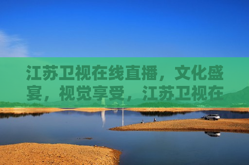 江苏卫视在线直播，文化盛宴，视觉享受，江苏卫视在线直播，文化盛宴，视觉盛宴，江苏卫视在线直播，文化盛宴的视觉盛宴
