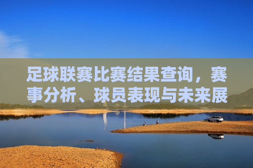 足球联赛比赛结果查询，赛事分析、球员表现与未来展望，足球联赛最新赛事分析，比赛结果、球员表现与未来展望，足球联赛最新赛事分析，比赛结果、球员表现与未来展望  第1张