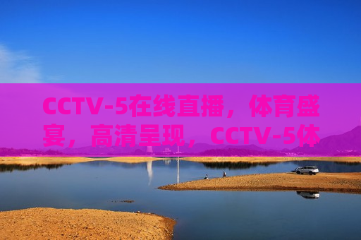 CCTV-5在线直播，体育盛宴，高清呈现，CCTV-5体育盛宴，高清直播来袭，CCTV-5体育盛宴，高清直播盛宴开启