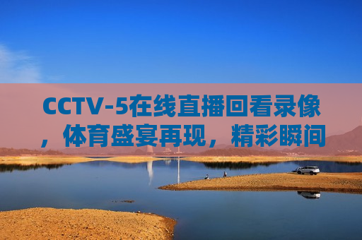 CCTV-5在线直播回看录像，体育盛宴再现，精彩瞬间不容错过，CCTV-5在线回看，体育盛宴精彩瞬间，不容错过，CCTV-5在线回看，体育盛宴精彩瞬间，错过即遗憾  第1张