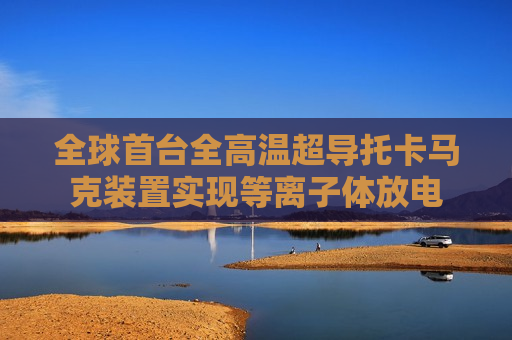 全球首台全高温超导托卡马克装置实现等离子体放电  第1张