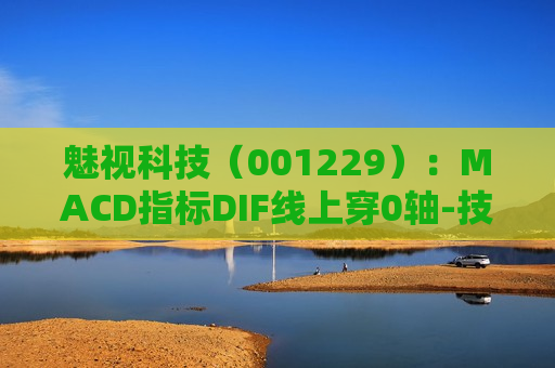 魅视科技（001229）：MACD指标DIF线上穿0轴-技术指标上后市看多（06-24）