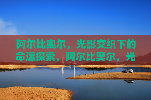 阿尔比奥尔，光影交织下的命运探索，阿尔比奥尔，光影间的命运之旅，阿尔比奥尔，光影交织的命运之旅