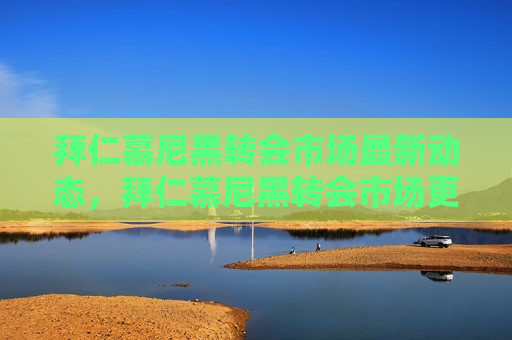 拜仁慕尼黑转会市场最新动态，拜仁慕尼黑转会市场更新动态，拜仁慕尼黑转会市场更新动态揭秘  第1张