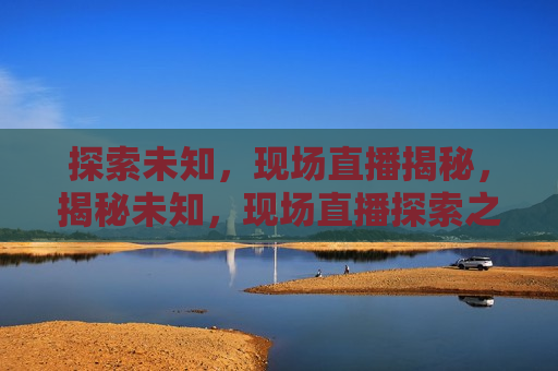 探索未知，现场直播揭秘，揭秘未知，现场直播探索之旅，揭秘未知，现场直播探索之旅