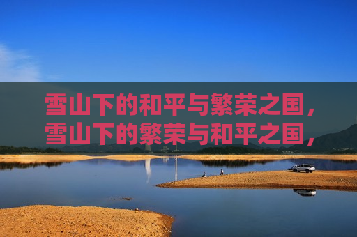雪山下的和平与繁荣之国，雪山下的繁荣与和平之国，雪山下的繁荣与和平之国度  第1张