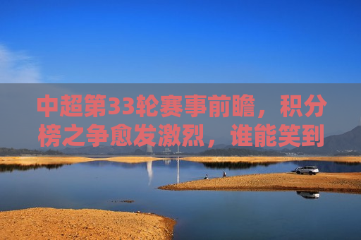 中超第33轮赛事前瞻，积分榜之争愈发激烈，谁能笑到最后？，中超第33轮积分榜之争，谁能笑到最后？