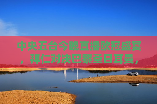 中央五台今晚直播欧冠盛宴，拜仁对决巴黎圣日耳曼，谁将捧起欧洲之巅的荣耀？，拜仁对决巴黎圣日耳曼，欧洲之巅的荣耀之争，拜仁对决巴黎圣日耳曼，欧洲之巅的荣耀之战