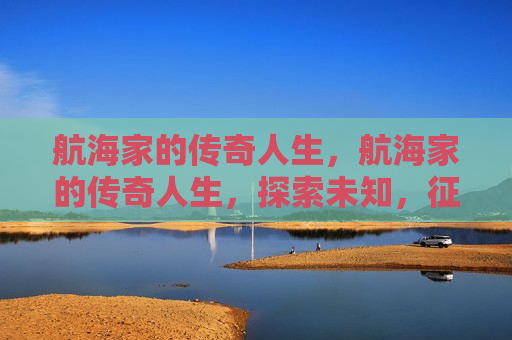 航海家的传奇人生，航海家的传奇人生，探索未知，征服海洋，航海家的传奇，探索未知，征服海洋