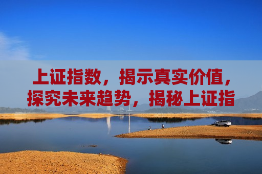 上证指数，揭示真实价值，探究未来趋势，揭秘上证指数，揭示真实价值，展望未来发展，揭秘上证指数，真实价值与未来展望