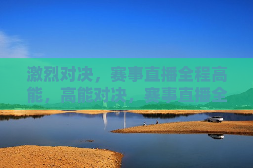 激烈对决，赛事直播全程高能，高能对决，赛事直播全程紧张激烈，高能对决，赛事直播全程紧张激烈  第1张