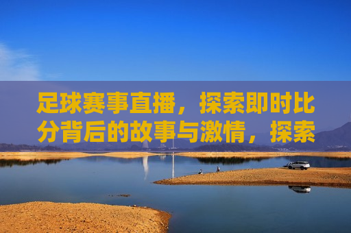 足球赛事直播，探索即时比分背后的故事与 *** ，探索足球赛事直播，即时比分背后的故事与 *** ，探索足球赛事直播，即时比分背后的 *** 与故事