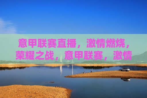 意甲联赛直播， *** 燃烧，荣耀之战，意甲联赛， *** 燃烧，荣耀之战启幕，意甲联赛启幕， *** 燃烧，荣耀之战  第1张