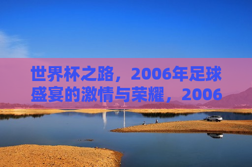 世界杯之路，2006年足球盛宴的 *** 与荣耀，2006年世界杯， *** 与荣耀的足球盛宴，2006年世界杯， *** 与荣耀的足球盛宴  第1张