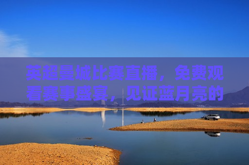 英超曼城比赛直播，免费观看赛事盛宴，见证蓝月亮的辉煌，见证辉煌！英超曼城比赛直播，免费观看赛事盛宴，英超曼城比赛直播，免费见证蓝月辉煌  第1张