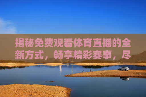 揭秘免费观看体育直播的全新方式，畅享精彩赛事，尽在指尖，畅享精彩赛事，免费观看体育直播的新方式，揭秘畅享精彩赛事的新途径，免费观看体育直播的全新方式  第1张