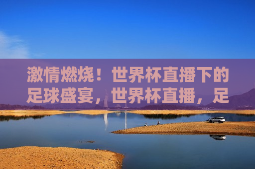  *** 燃烧！世界杯直播下的足球盛宴，世界杯直播，足球盛宴， *** 燃烧之夜， *** 燃烧之夜，世界杯直播下的足球盛宴  第1张