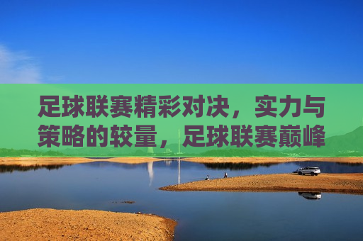 足球联赛精彩对决，实力与策略的较量，足球联赛巅峰对决，实力与策略的较量，足球联赛巅峰之战，实力与策略的终极较量