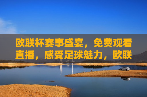 欧联杯赛事盛宴，免费观看直播，感受足球魅力，欧联杯赛事盛宴，免费观看直播，尽享足球 *** ，欧联杯赛事盛宴，免费观看直播，感受足球 *** 