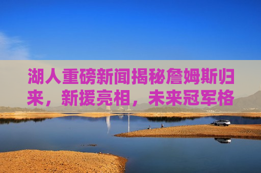 湖人重磅新闻揭秘詹姆斯归来，新援亮相，未来冠军格局展望，詹姆斯归来与新援亮相，湖人未来冠军格局展望