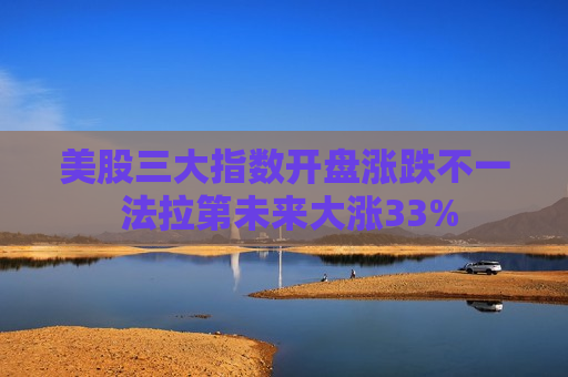 美股三大指数开盘涨跌不一 法拉第未来大涨33%