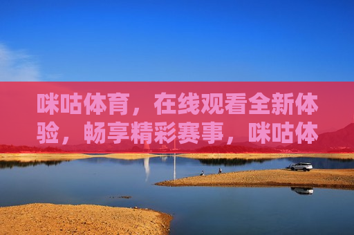 咪咕体育，在线观看全新体验，畅享精彩赛事，咪咕体育，在线畅享精彩赛事，咪咕体育，在线畅享精彩赛事的全新体验