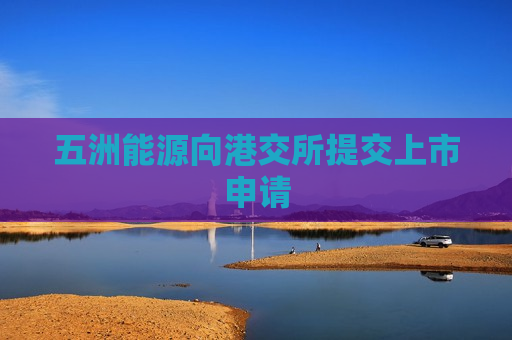 五洲能源向港交所提交上市申请