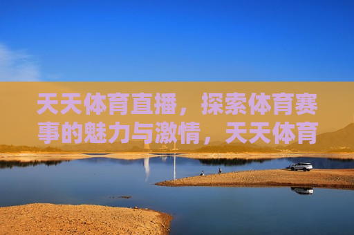 天天体育直播，探索体育赛事的魅力与 *** ，天天体育直播，探索 *** 四溢的体育赛事，天天体育直播，探索体育赛事的 *** 与魅力